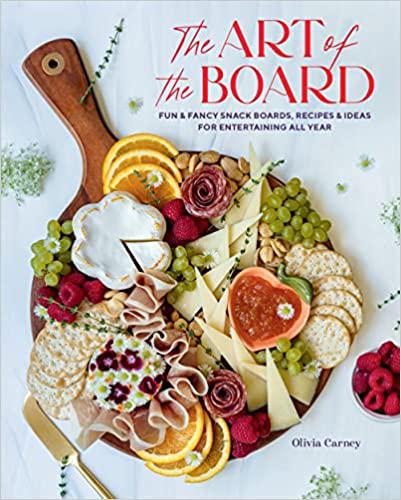 The Art of the Board: Fun & Fancy Snack Boards, Recipes & Ideas for Entertaining All Year